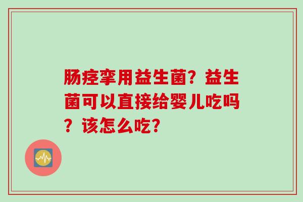 肠痉挛用益生菌？益生菌可以直接给婴儿吃吗？该怎么吃？
