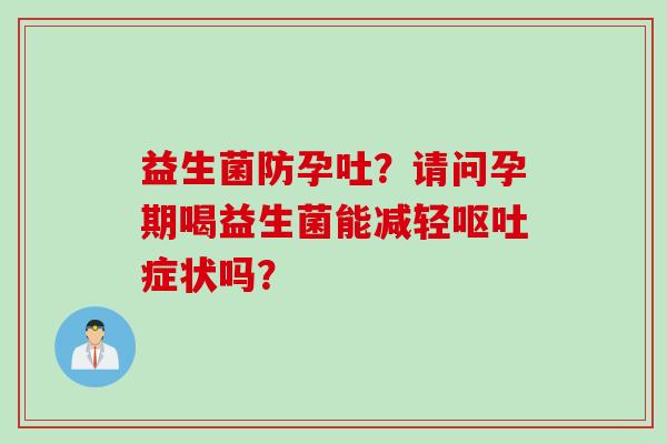 益生菌防孕吐？请问孕期喝益生菌能减轻症状吗？