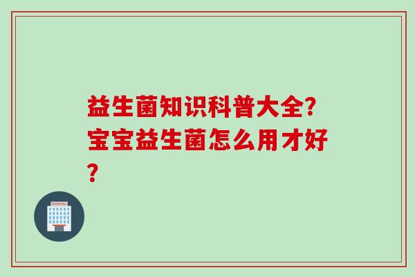 益生菌知识科普大全？宝宝益生菌怎么用才好？