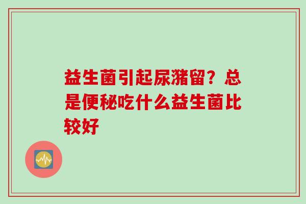 益生菌引起尿潴留?总是吃什么益生菌比较好 益生菌引起尿潴留?总是吃什么益生菌比较好