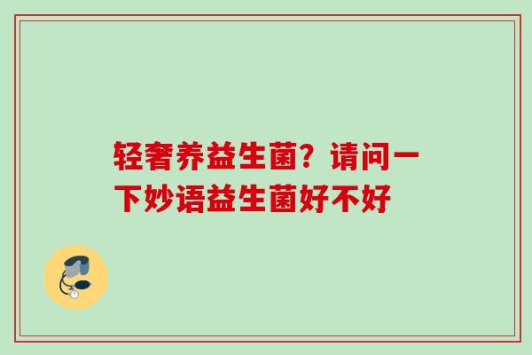 轻奢养益生菌?请问一下妙语益生菌好不好 轻奢养益生菌?请问一下妙语益生菌好不好