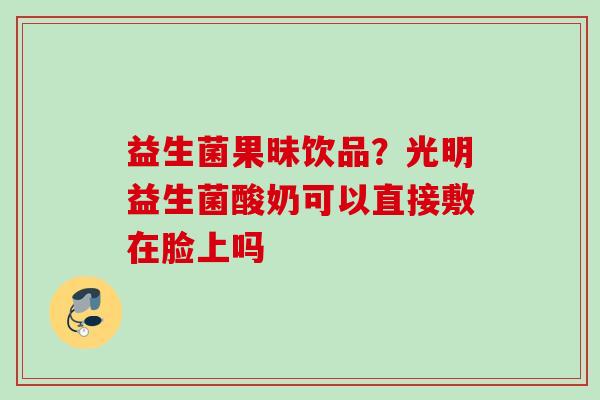 益生菌果昧饮品?光明益生菌酸奶可以直接敷在脸上吗 益生菌果昧饮品?光明益生菌酸奶可以直接敷在脸上吗