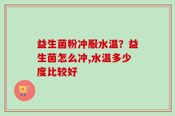 益生菌粉冲服水温？益生菌怎么冲,水温多少度比较好