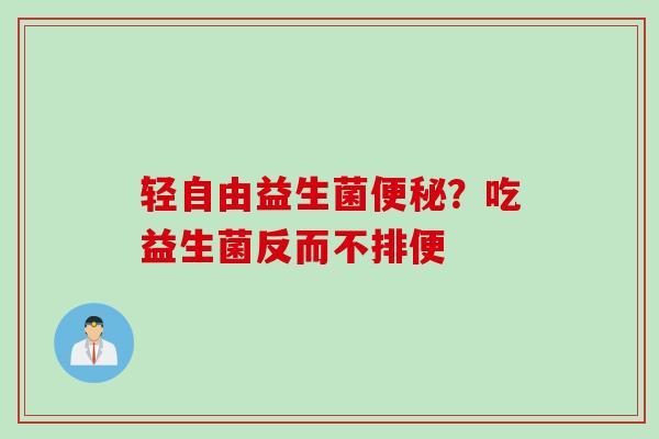 轻自由益生菌?吃益生菌反而不排便 轻自由益生菌?吃益生菌反而不排便