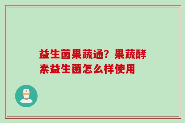 益生菌果蔬通?果蔬酵素益生菌怎么样使用 益生菌果蔬通?果蔬酵素益生菌怎么样使用