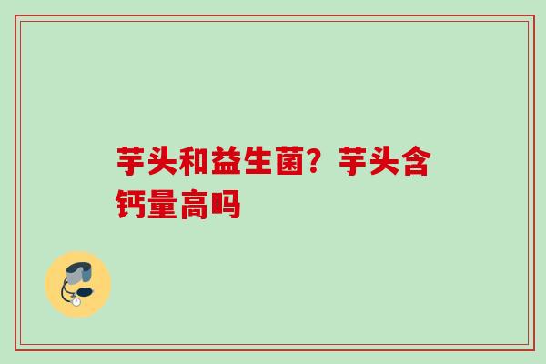 芋头和益生菌?芋头含钙量高吗 芋头和益生菌?芋头含钙量高吗