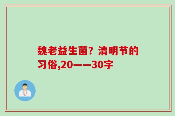 魏老益生菌?清明节的习俗,20——30字 魏老益生菌?清明节的习俗,20——30字