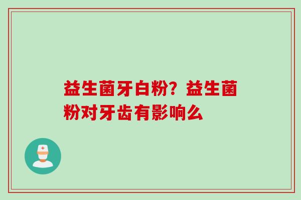益生菌牙白粉?益生菌粉对牙齿有影响么 益生菌牙白粉?益生菌粉对牙齿有影响么