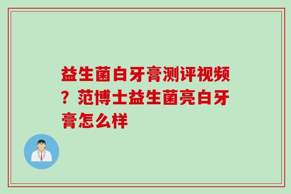 益生菌白牙膏测评视频？范博士益生菌亮白牙膏怎么样
