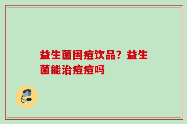益生菌固痘饮品?益生菌能痘痘吗 益生菌固痘饮品?益生菌能痘痘吗