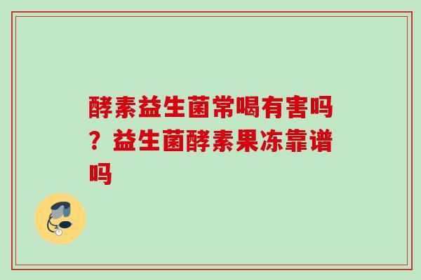 酵素益生菌常喝有害吗?益生菌酵素果冻靠谱吗 酵素益生菌常喝有害吗?益生菌酵素果冻靠谱吗