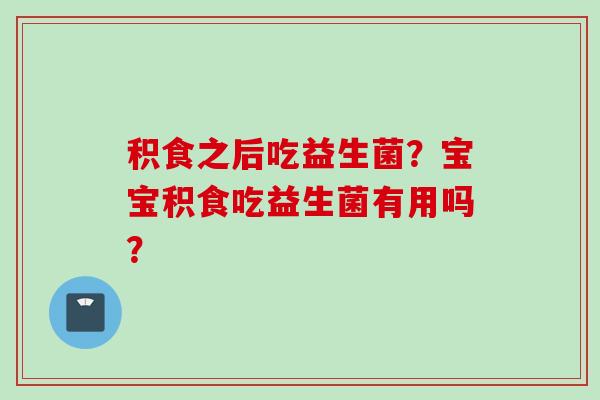 积食之后吃益生菌？宝宝积食吃益生菌有用吗？