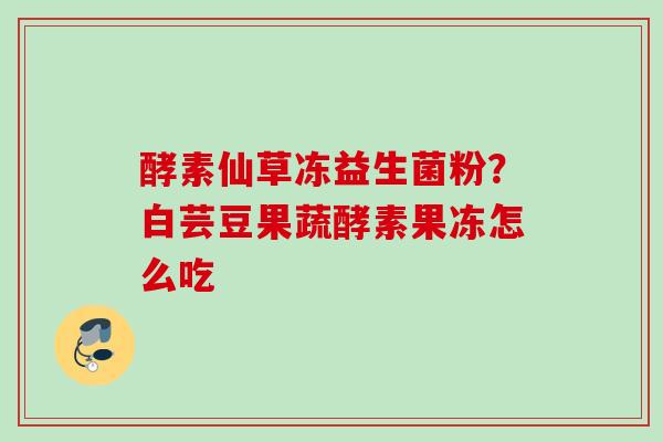 酵素仙草冻益生菌粉？白芸豆果蔬酵素果冻怎么吃