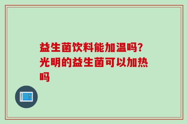益生菌饮料能加温吗？光明的益生菌可以加热吗