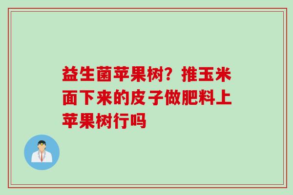 益生菌苹果树？推玉米面下来的皮子做肥料上苹果树行吗