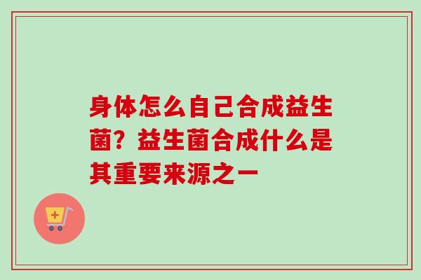身体怎么自己合成益生菌？益生菌合成什么是其重要来源之一