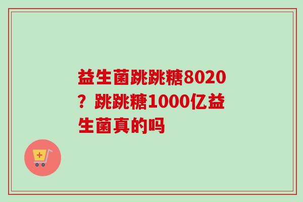 益生菌跳跳糖8020？跳跳糖1000亿益生菌真的吗