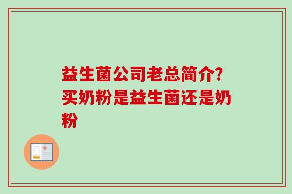 益生菌公司老总简介？买奶粉是益生菌还是奶粉