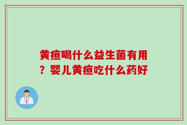 黄疸喝什么益生菌有用？婴儿黄疸吃什么药好