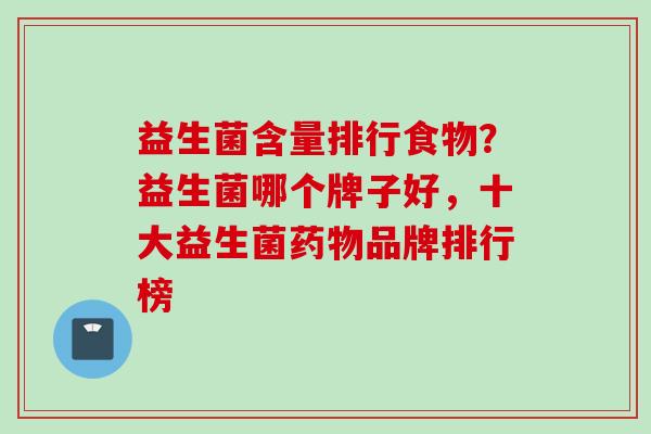 益生菌含量排行食物？益生菌哪个牌子好，十大益生菌品牌排行榜