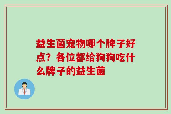益生菌宠物哪个牌子好点？各位都给狗狗吃什么牌子的益生菌