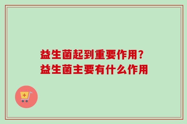 益生菌起到重要作用？益生菌主要有什么作用