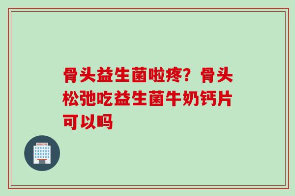 骨头益生菌啦疼？骨头松弛吃益生菌牛奶钙片可以吗