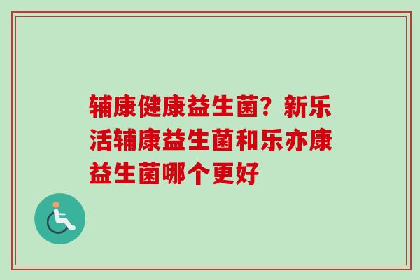 辅康健康益生菌？新乐活辅康益生菌和乐亦康益生菌哪个更好