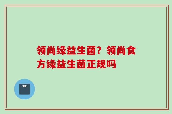 领尚缘益生菌？领尚食方缘益生菌正规吗