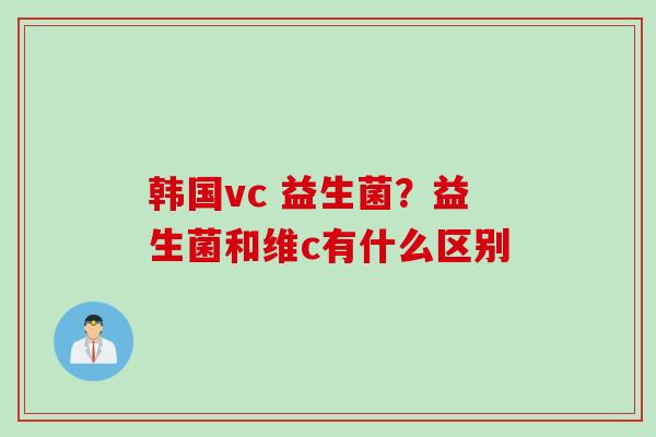 韩国vc 益生菌？益生菌和维c有什么区别