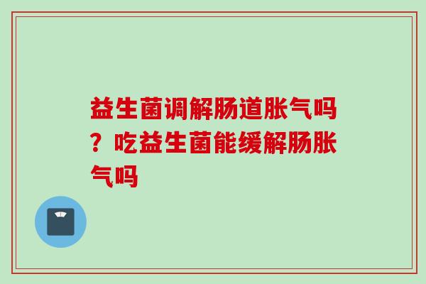 益生菌调解肠道吗？吃益生菌能缓解肠吗