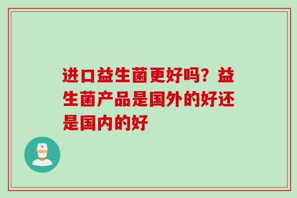 进口益生菌更好吗？益生菌产品是国外的好还是国内的好