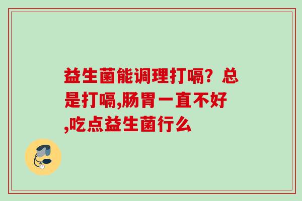益生菌能调理打嗝？总是打嗝,肠胃一直不好,吃点益生菌行么