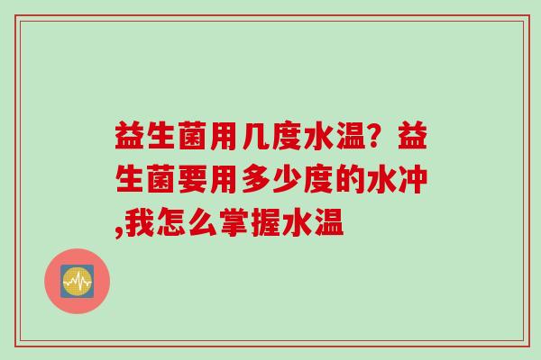 益生菌用几度水温？益生菌要用多少度的水冲,我怎么掌握水温
