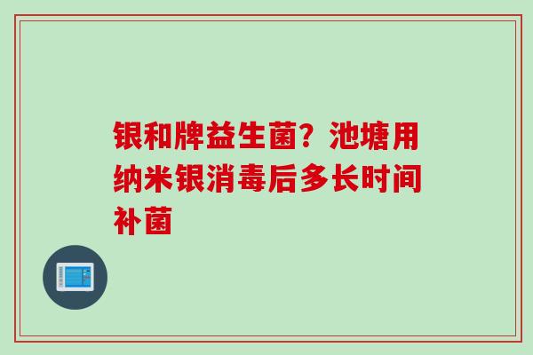 银和牌益生菌？池塘用纳米银消毒后多长时间补菌