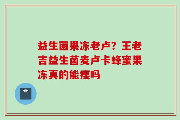 益生菌果冻老卢？王老吉益生菌麦卢卡蜂蜜果冻真的能瘦吗