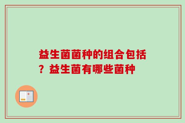 益生菌菌种的组合包括？益生菌有哪些菌种