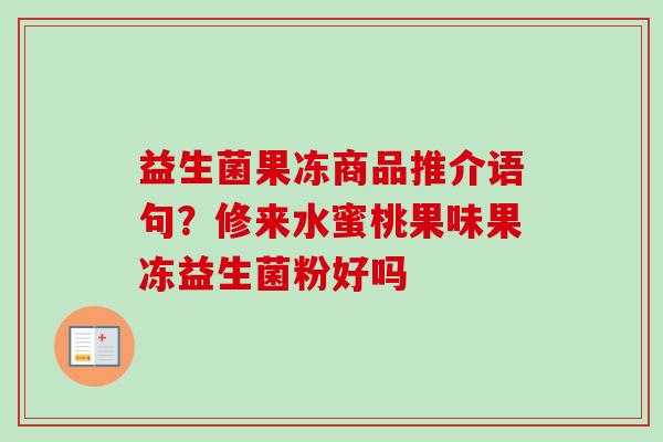 益生菌果冻商品推介语句？修来水蜜桃果味果冻益生菌粉好吗