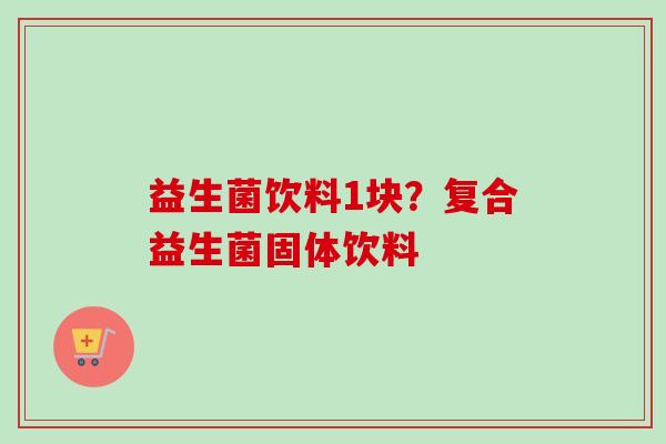 益生菌饮料1块？复合益生菌固体饮料