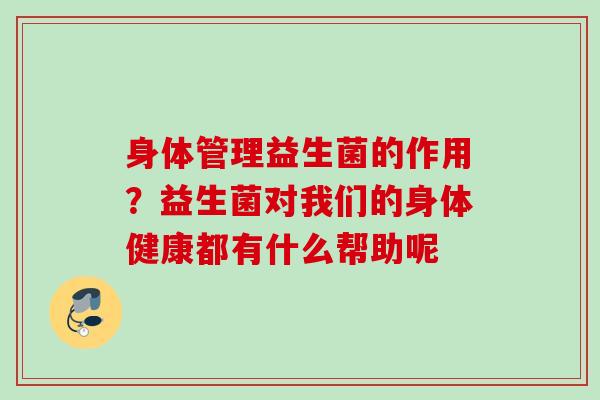 身体管理益生菌的作用？益生菌对我们的身体健康都有什么帮助呢