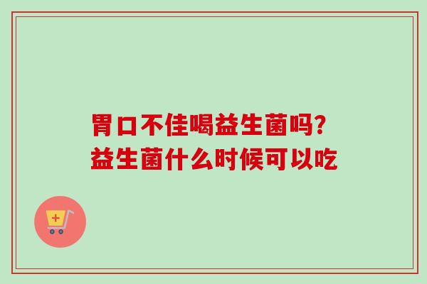 胃口不佳喝益生菌吗？益生菌什么时候可以吃