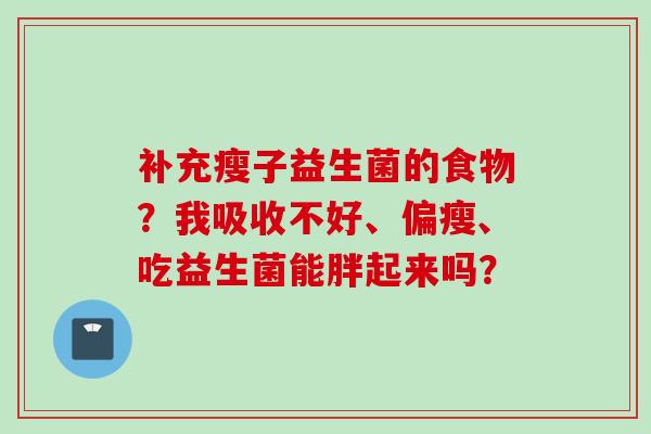 补充瘦子益生菌的食物？我吸收不好、偏瘦、吃益生菌能胖起来吗？