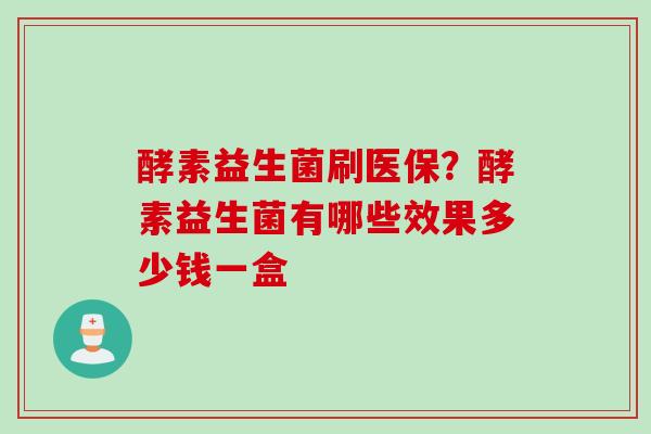 酵素益生菌刷医保？酵素益生菌有哪些效果多少钱一盒