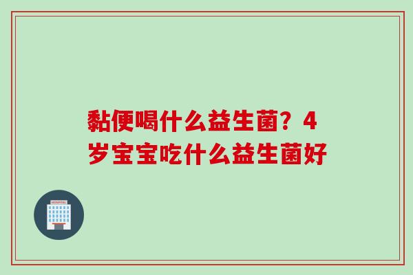 黏便喝什么益生菌？4岁宝宝吃什么益生菌好