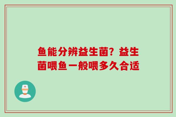 鱼能分辨益生菌？益生菌喂鱼一般喂多久合适