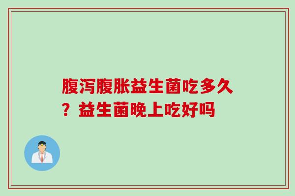 益生菌吃多久？益生菌晚上吃好吗
