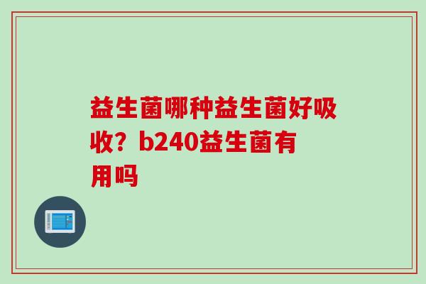 益生菌哪种益生菌好吸收？b240益生菌有用吗