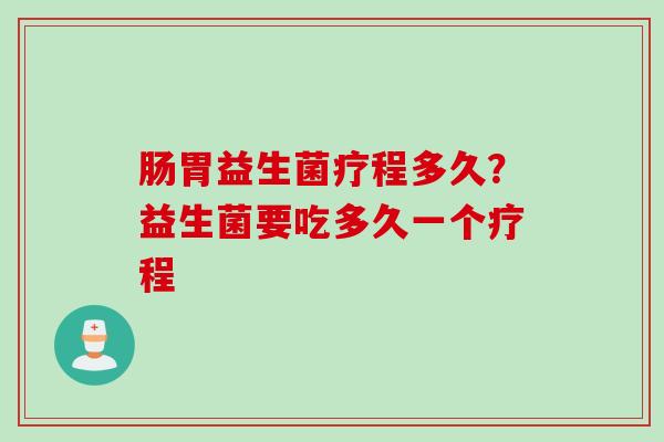 肠胃益生菌疗程多久？益生菌要吃多久一个疗程