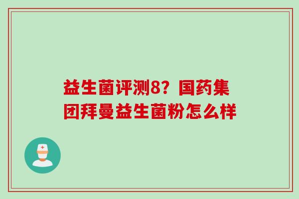 益生菌评测8?国药集团拜曼益生菌粉怎么样 益生菌评测8?国药集团拜曼益生菌粉怎么样