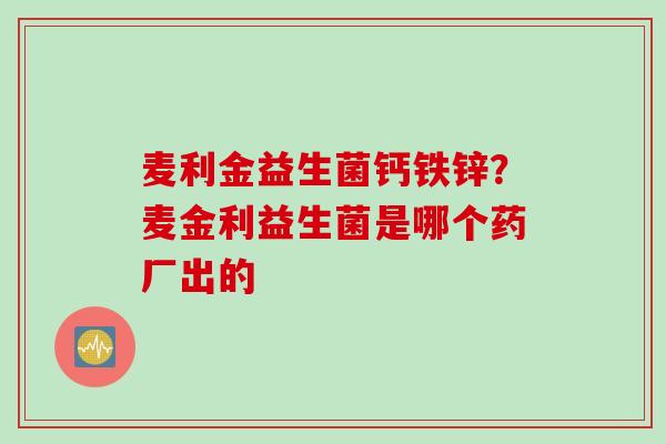 麦利金益生菌钙铁锌？麦金利益生菌是哪个药厂出的